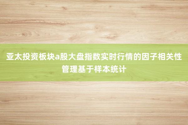 亚太投资板块a股大盘指数实时行情的因子相关性管理基于样本统计