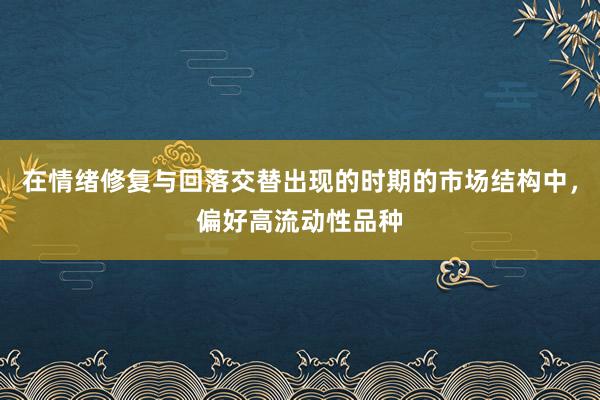 在情绪修复与回落交替出现的时期的市场结构中，偏好高流动性品种