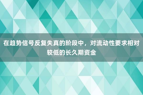在趋势信号反复失真的阶段中，对流动性要求相对较低的长久期资金