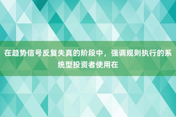 在趋势信号反复失真的阶段中，强调规则执行的系统型投资者使用在