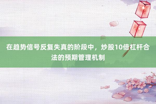 在趋势信号反复失真的阶段中，炒股10倍杠杆合法的预期管理机制