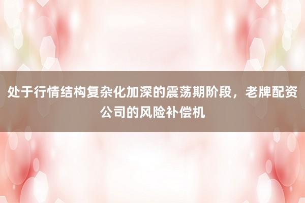 处于行情结构复杂化加深的震荡期阶段，老牌配资公司的风险补偿机