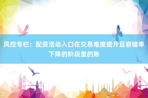 风控专栏：配资活动入口在交易难度提升且容错率下降的阶段里的账