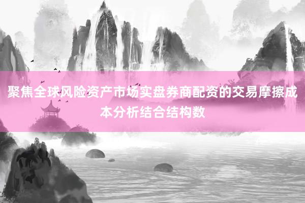 聚焦全球风险资产市场实盘券商配资的交易摩擦成本分析结合结构数