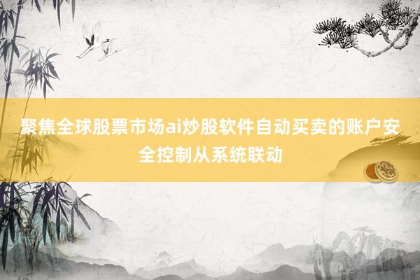 聚焦全球股票市场ai炒股软件自动买卖的账户安全控制从系统联动