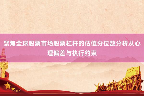 聚焦全球股票市场股票杠杆的估值分位数分析从心理偏差与执行约束
