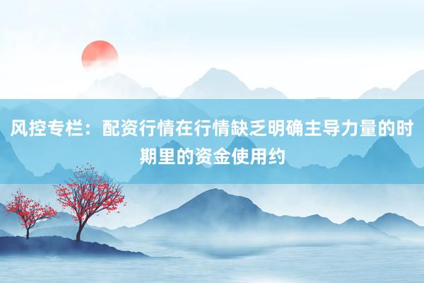 风控专栏：配资行情在行情缺乏明确主导力量的时期里的资金使用约