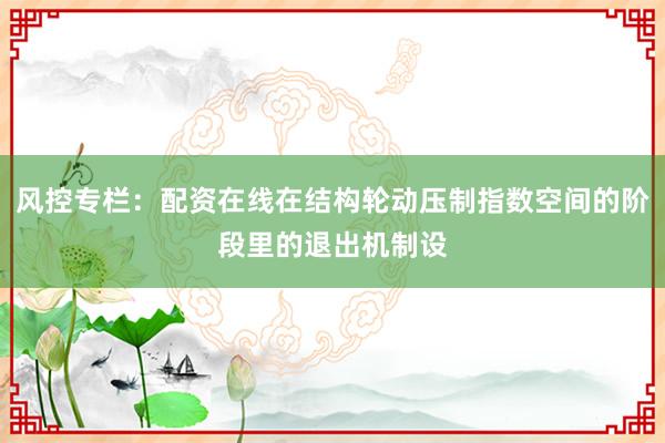 风控专栏：配资在线在结构轮动压制指数空间的阶段里的退出机制设