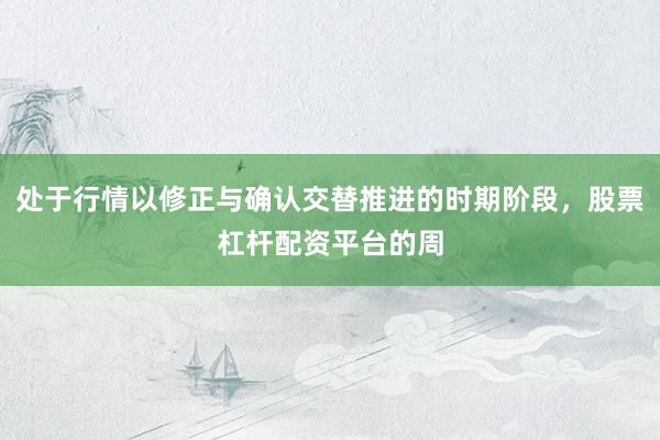 处于行情以修正与确认交替推进的时期阶段，股票杠杆配资平台的周
