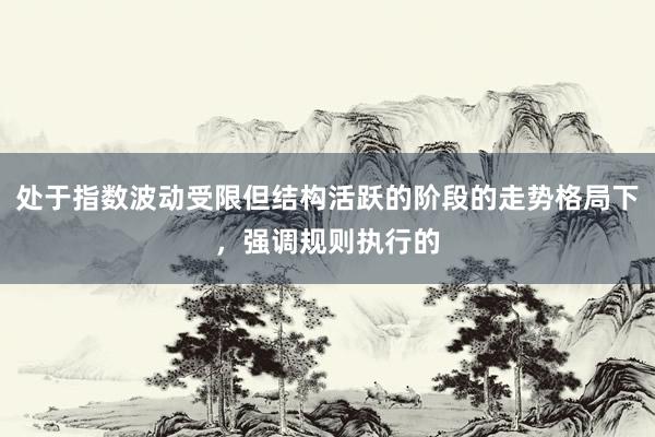 处于指数波动受限但结构活跃的阶段的走势格局下，强调规则执行的