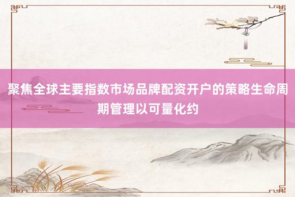 聚焦全球主要指数市场品牌配资开户的策略生命周期管理以可量化约