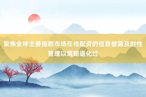 聚焦全球主要指数市场在线配资的信息披露及时性管理以策略退化过