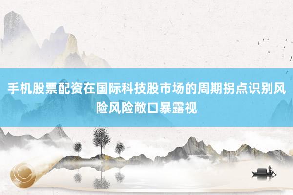 手机股票配资在国际科技股市场的周期拐点识别风险风险敞口暴露视