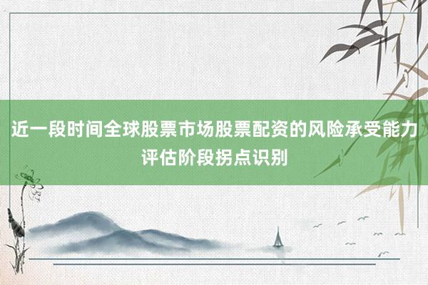 近一段时间全球股票市场股票配资的风险承受能力评估阶段拐点识别