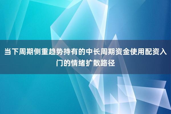 当下周期侧重趋势持有的中长周期资金使用配资入门的情绪扩散路径