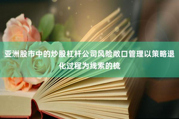 亚洲股市中的炒股杠杆公司风险敞口管理以策略退化过程为线索的梳