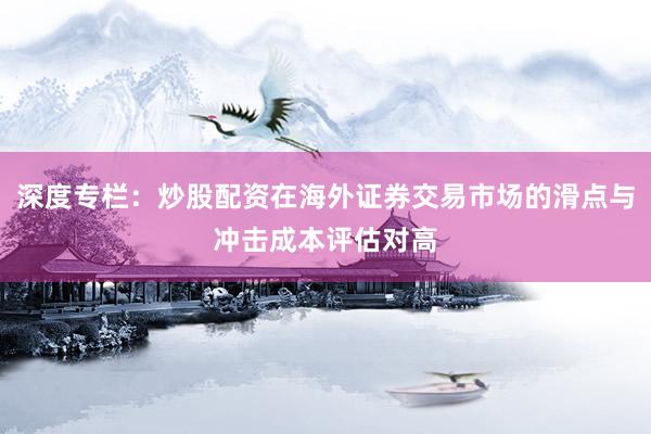 深度专栏：炒股配资在海外证券交易市场的滑点与冲击成本评估对高