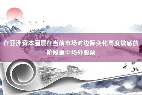 在亚洲资本圈层在当前市场对边际变化高度敏感的阶段里中场外股票