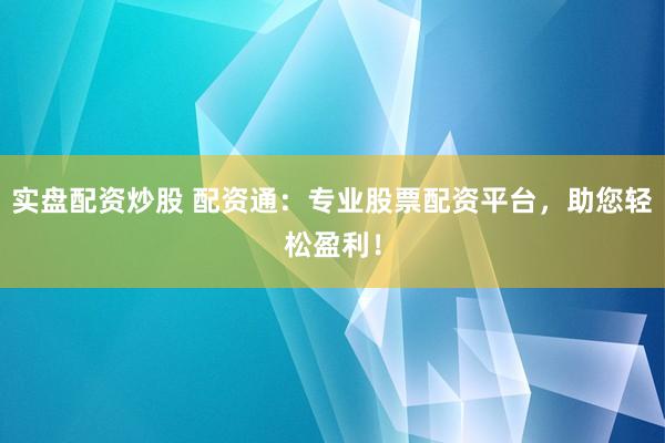 实盘配资炒股 配资通：专业股票配资平台，助您轻松盈利！