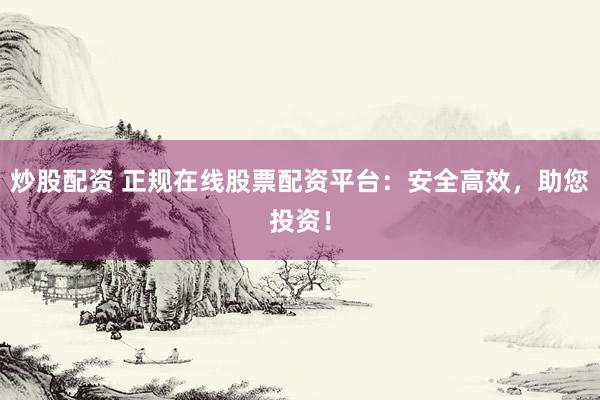 炒股配资 正规在线股票配资平台：安全高效，助您投资！