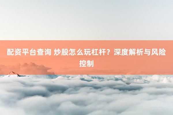 配资平台查询 炒股怎么玩杠杆？深度解析与风险控制