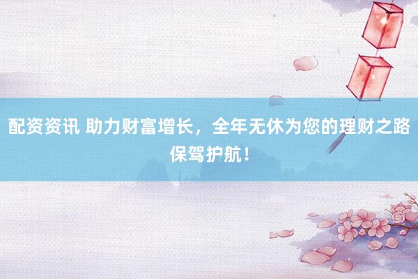 配资资讯 助力财富增长，全年无休为您的理财之路保驾护航！