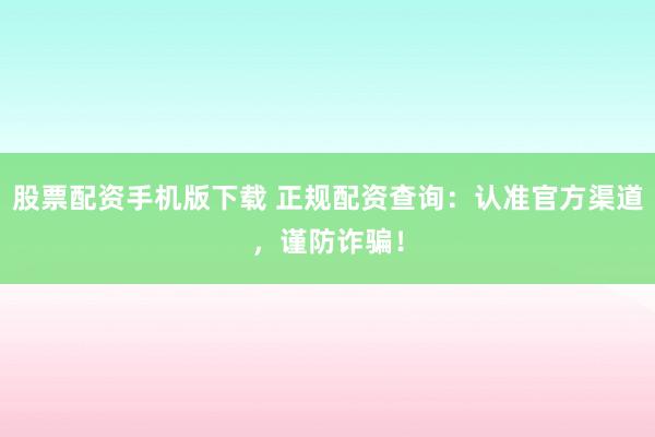 股票配资手机版下载 正规配资查询：认准官方渠道，谨防诈骗！