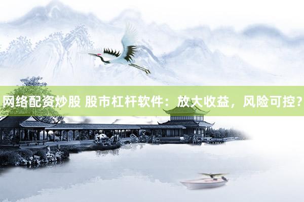 网络配资炒股 股市杠杆软件：放大收益，风险可控？
