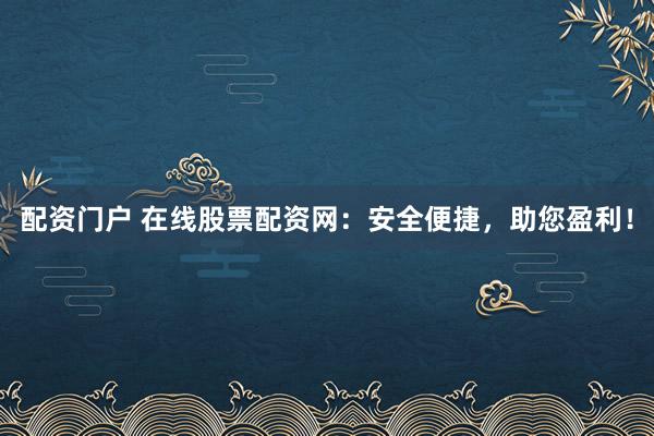 配资门户 在线股票配资网：安全便捷，助您盈利！