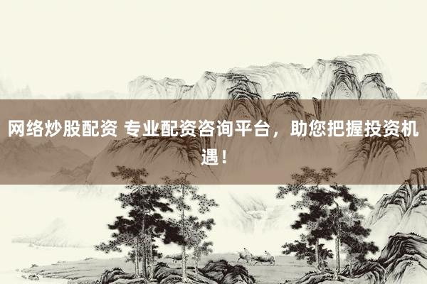 网络炒股配资 专业配资咨询平台，助您把握投资机遇！