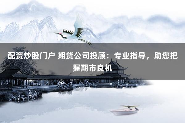 配资炒股门户 期货公司投顾：专业指导，助您把握期市良机