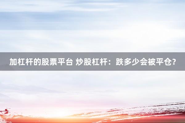 加杠杆的股票平台 炒股杠杆：跌多少会被平仓？