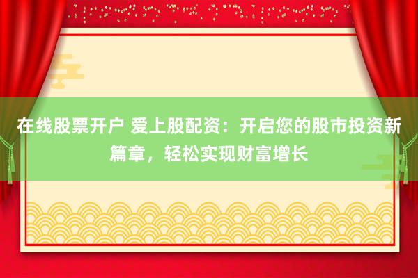 在线股票开户 爱上股配资：开启您的股市投资新篇章，轻松实现财富增长