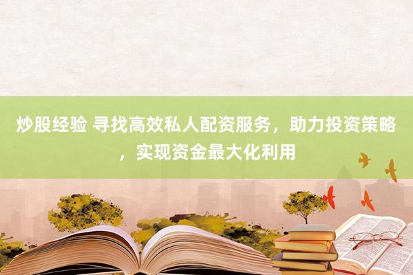 炒股经验 寻找高效私人配资服务，助力投资策略，实现资金最大化利用