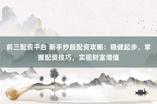 前三配资平台 新手炒股配资攻略：稳健起步，掌握配资技巧，实现财富增值