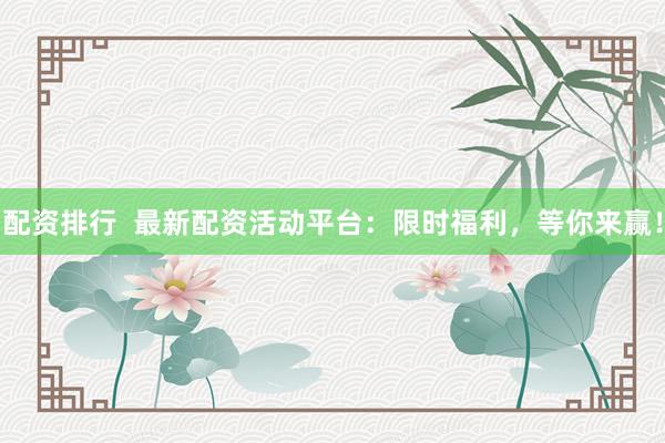 配资排行  最新配资活动平台：限时福利，等你来赢！