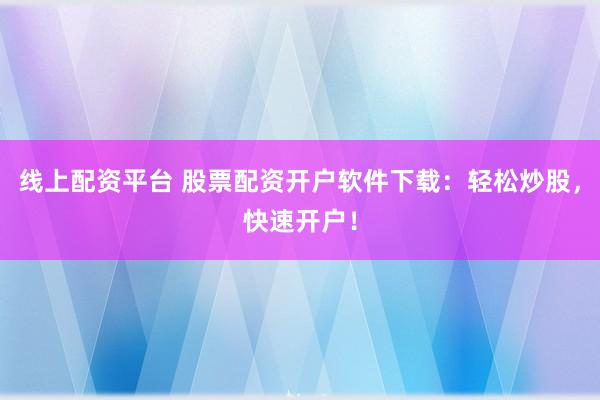 线上配资平台 股票配资开户软件下载：轻松炒股，快速开户！