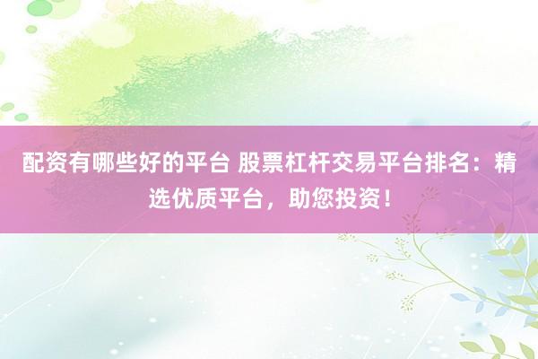 配资有哪些好的平台 股票杠杆交易平台排名：精选优质平台，助您投资！