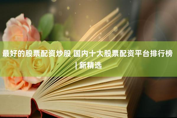 最好的股票配资炒股 国内十大股票配资平台排行榜 | 新精选