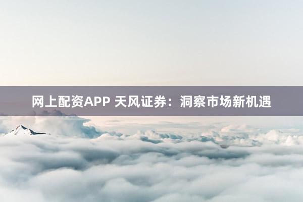 网上配资APP 天风证券：洞察市场新机遇