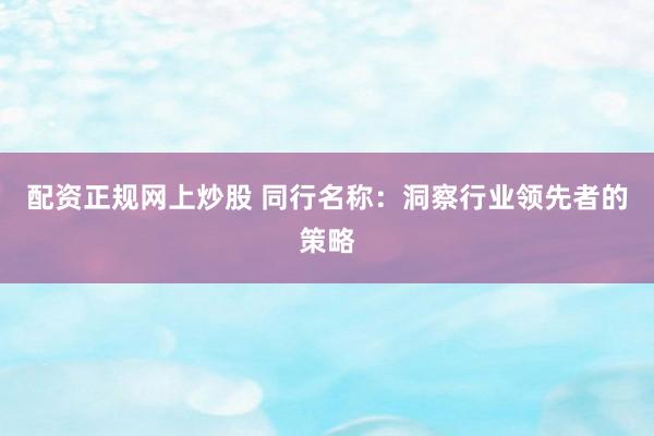 配资正规网上炒股 同行名称：洞察行业领先者的策略