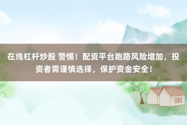 在线杠杆炒股 警惕！配资平台跑路风险增加，投资者需谨慎选择，保护资金安全！