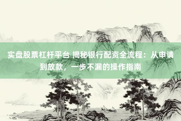 实盘股票杠杆平台 揭秘银行配资全流程：从申请到放款，一步不漏的操作指南