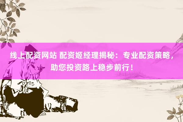 线上配资网站 配资姬经理揭秘：专业配资策略，助您投资路上稳步前行！