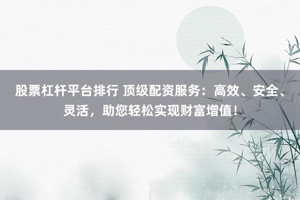 股票杠杆平台排行 顶级配资服务：高效、安全、灵活，助您轻松实现财富增值！