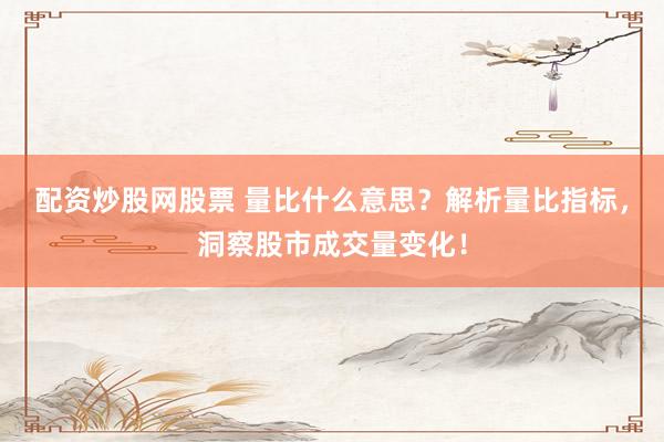 配资炒股网股票 量比什么意思？解析量比指标，洞察股市成交量变化！
