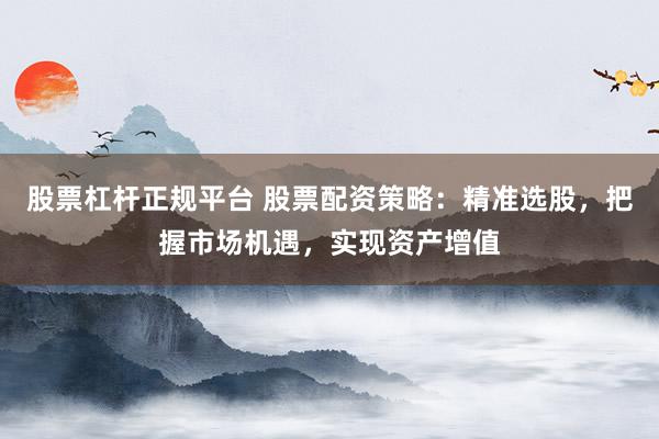 股票杠杆正规平台 股票配资策略：精准选股，把握市场机遇，实现资产增值