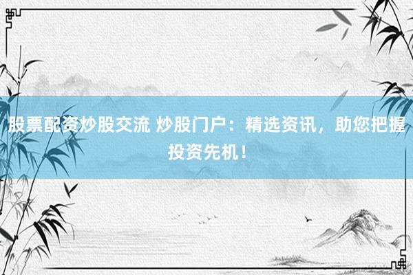 股票配资炒股交流 炒股门户：精选资讯，助您把握投资先机！