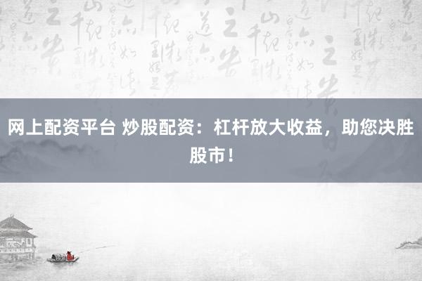 网上配资平台 炒股配资：杠杆放大收益，助您决胜股市！