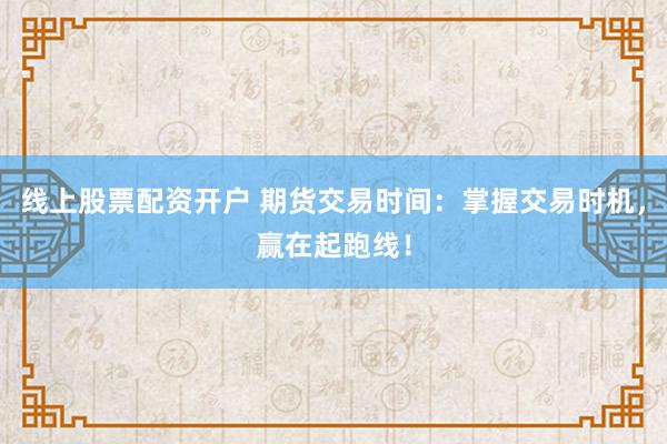 线上股票配资开户 期货交易时间：掌握交易时机，赢在起跑线！